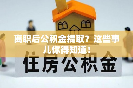 安源离职后公积金提取？这些事儿你得知道！