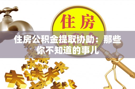 安源住房公积金提取协助：那些你不知道的事儿
