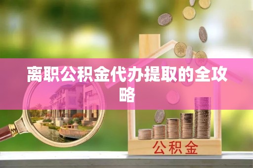 安源离职公积金代办提取的全攻略